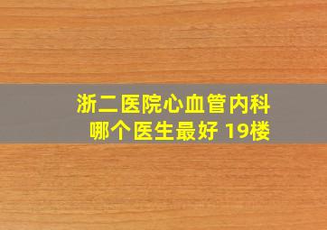 浙二医院心血管内科哪个医生最好 19楼